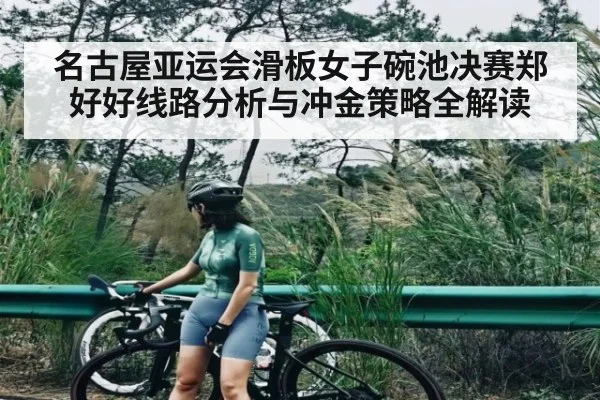 名古屋亚运会滑板女子碗池决赛郑好好线路分析与冲金策略全解读
