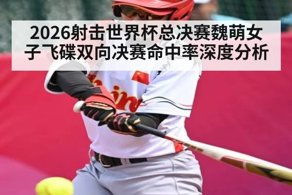2026射击世界杯总决赛魏萌女子飞碟双向决赛命中率深度分析