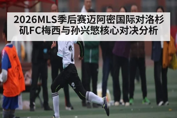 2026MLS季后赛迈阿密国际对洛杉矶FC梅西与孙兴慜核心对决分析