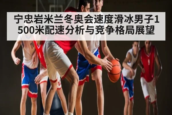 宁忠岩米兰冬奥会速度滑冰男子1500米配速分析与竞争格局展望