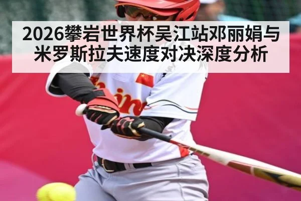 2026攀岩世界杯吴江站邓丽娟与米罗斯拉夫速度对决深度分析