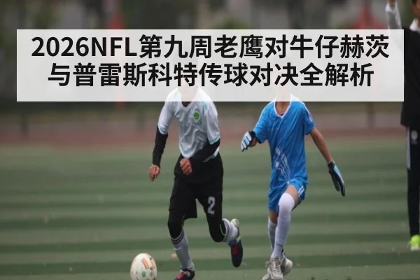 2026NFL第九周老鹰对牛仔赫茨与普雷斯科特传球对决全解析