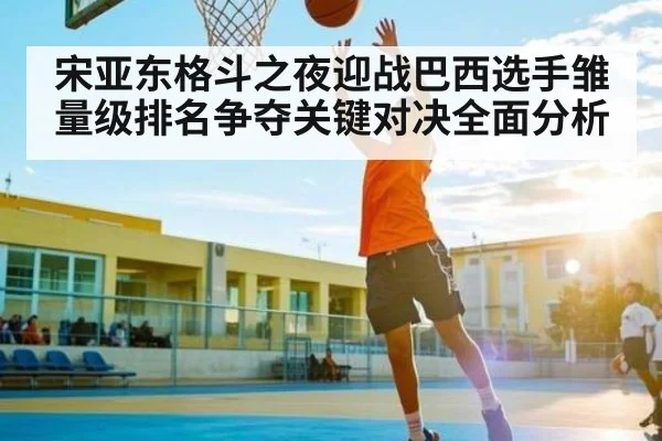 宋亚东格斗之夜迎战巴西选手雏量级排名争夺关键对决全面分析