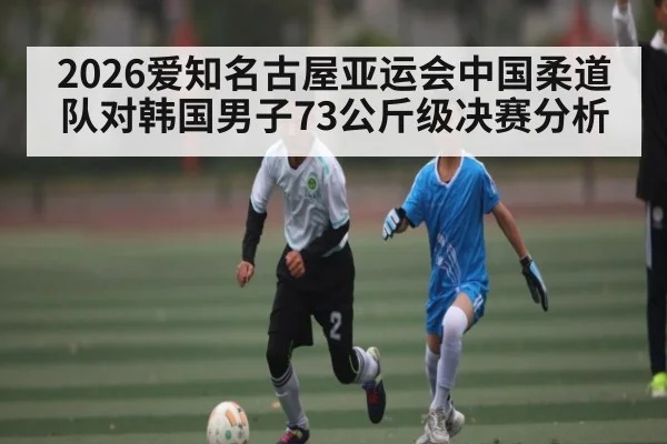 2026爱知名古屋亚运会中国柔道队对韩国男子73公斤级决赛分析