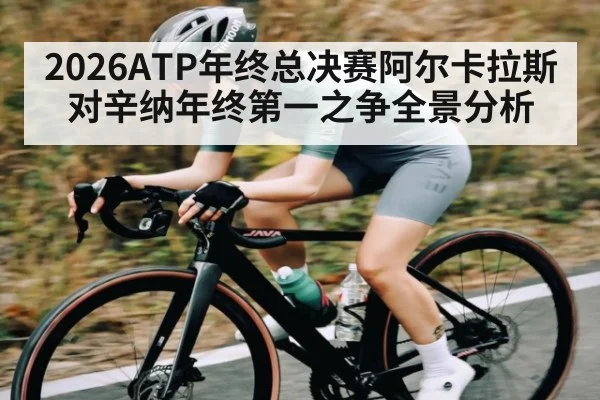 2026ATP年终总决赛阿尔卡拉斯对辛纳年终第一之争全景分析