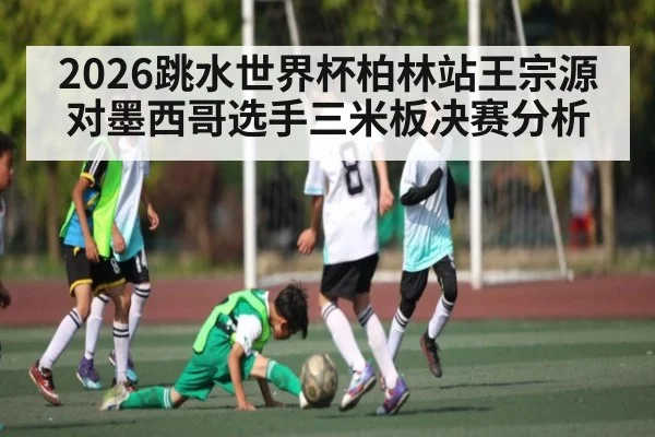 2026跳水世界杯柏林站王宗源对墨西哥选手三米板决赛分析
