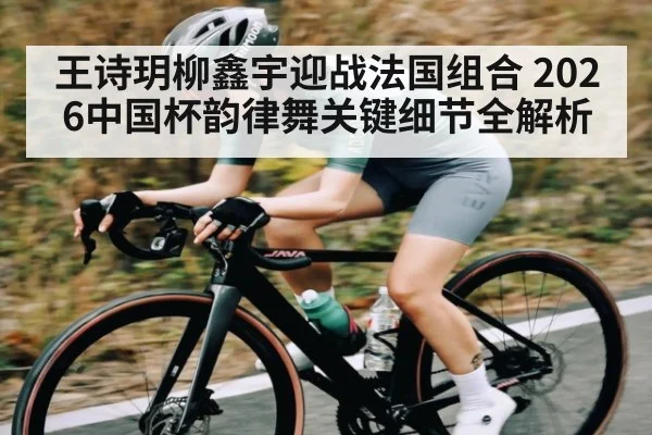 王诗玥柳鑫宇迎战法国组合 2026中国杯韵律舞关键细节全解析